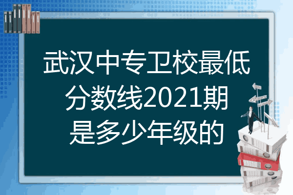 武汉中专卫校最低分数线2021期是多少年级的