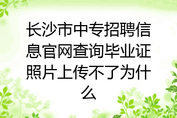 长沙市中专招聘信息官网查询毕业证照片上传不了为什么