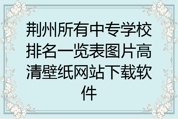 荆州所有中专学校排名一览表图片高清壁纸网站下载软件
