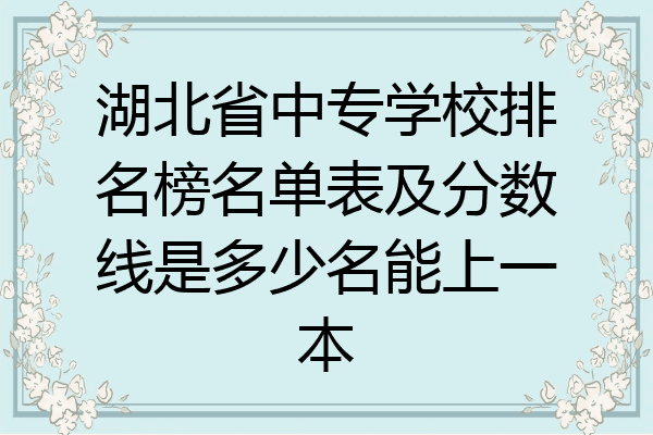 湖北省中专学校排名榜名单表及分数线是多少名能上一本