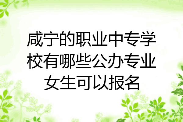 咸宁的职业中专学校有哪些公办专业女生可以报名