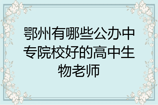 鄂州有哪些公办中专院校好的高中生物老师