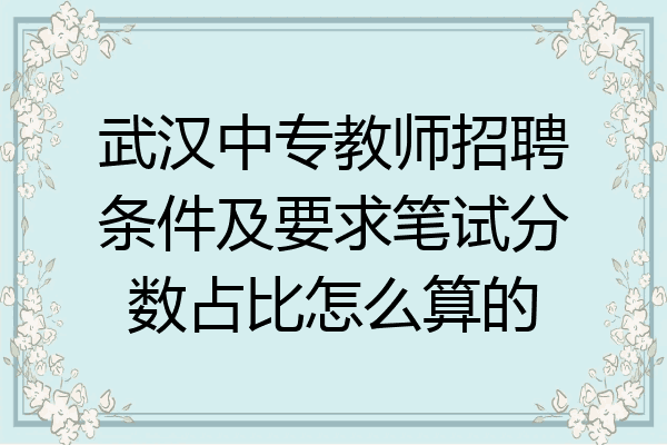 武汉中专教师招聘条件及要求笔试分数占比怎么算的