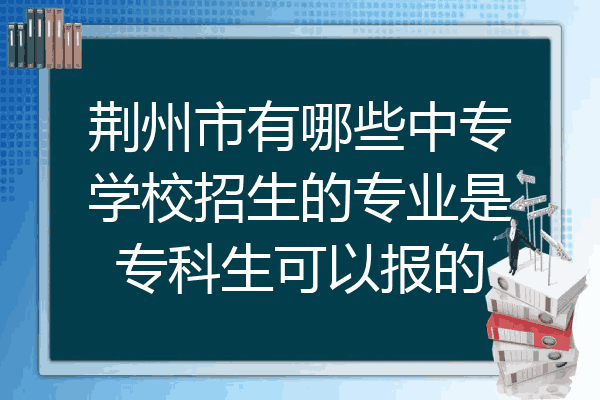 荆州市有哪些中专学校招生的专业是专科生可以报的