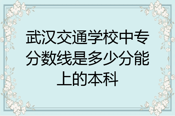 武汉交通学校中专分数线是多少分能上的本科