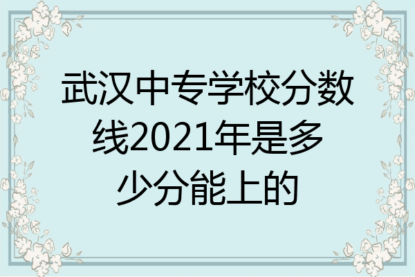 武汉中专学校分数线2021年是多少分能上的