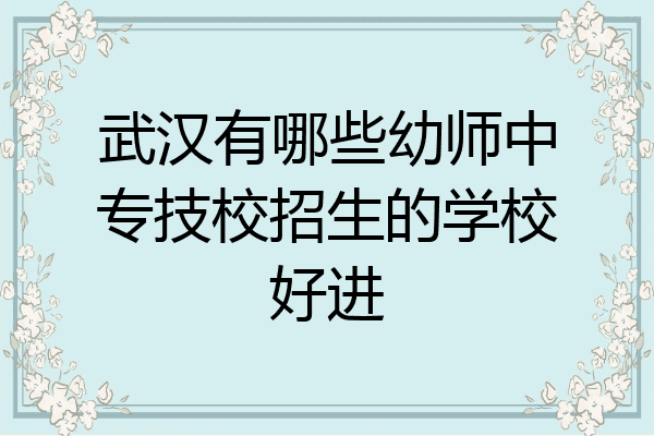 武汉有哪些幼师中专技校招生的学校好进