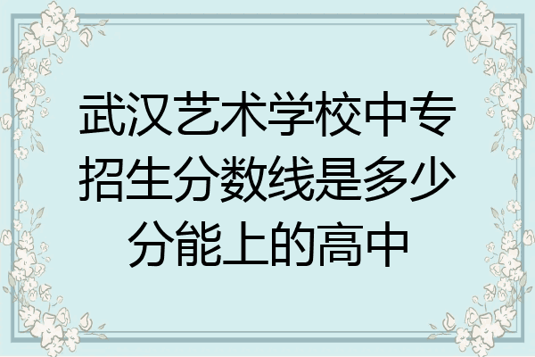武汉艺术学校中专招生分数线是多少分能上的高中