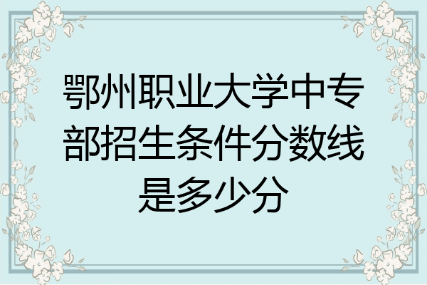 鄂州职业大学中专部招生条件分数线是多少分