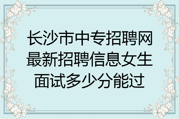 长沙市中专招聘网最新招聘信息女生面试多少分能过