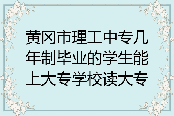 黄冈市理工中专几年制毕业的学生能上大专学校读大专