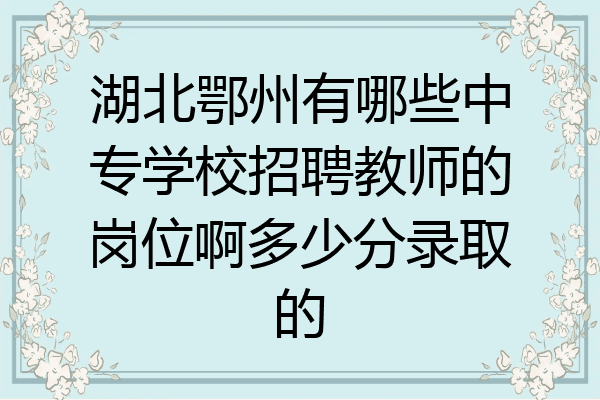 湖北鄂州有哪些中专学校招聘教师的岗位啊多少分录取的