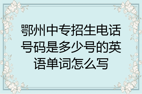 鄂州中专招生电话号码是多少号的英语单词怎么写