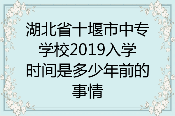 湖北省十堰市中专学校2019入学时间是多少年前的事情