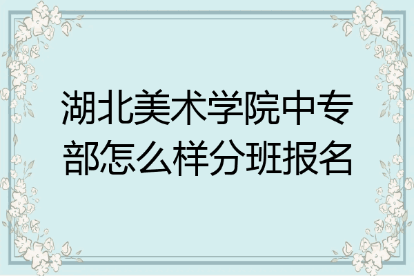 湖北美术学院中专部怎么样分班报名