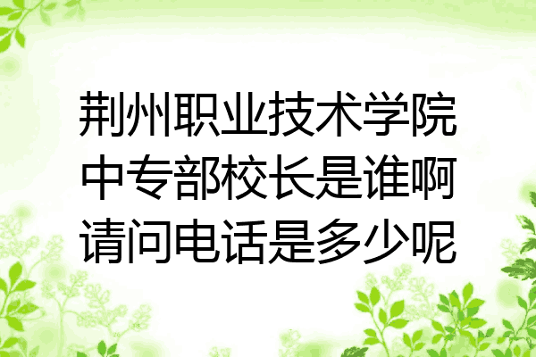 荆州职业技术学院中专部校长是谁啊请问电话是多少呢