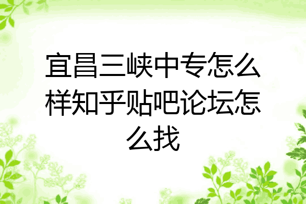 宜昌三峡中专怎么样知乎贴吧论坛怎么找
