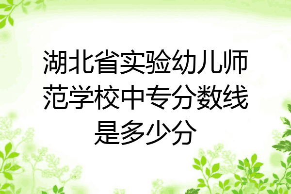 湖北省实验幼儿师范学校中专分数线是多少分