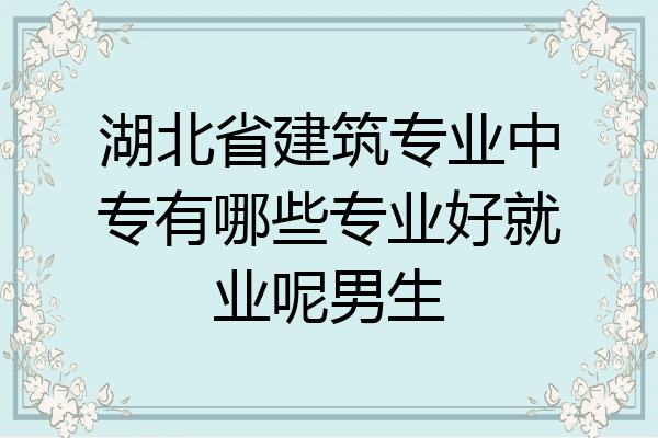 湖北省建筑专业中专有哪些专业好就业呢男生