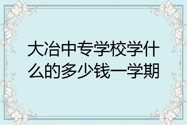 大冶中专学校学什么的多少钱一学期