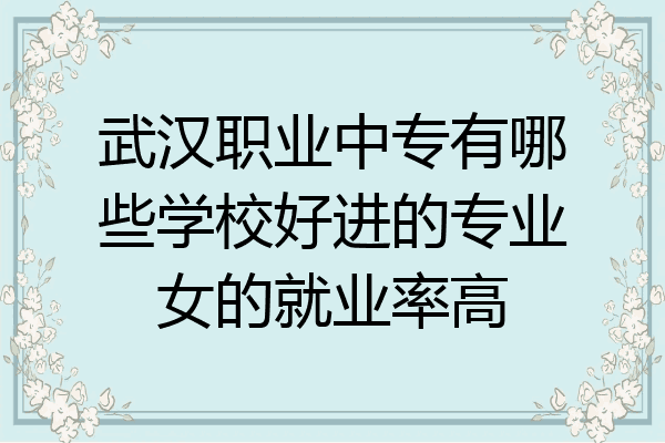 武汉职业中专有哪些学校好进的专业女的就业率高