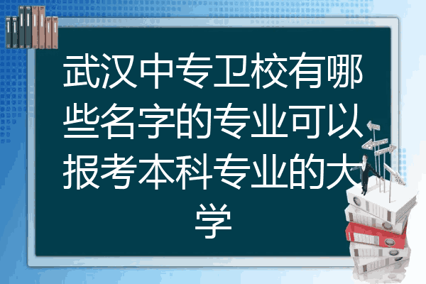 武汉中专卫校有哪些名字的专业可以报考本科专业的大学