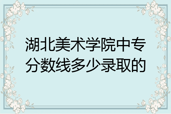 湖北美术学院中专分数线多少录取的