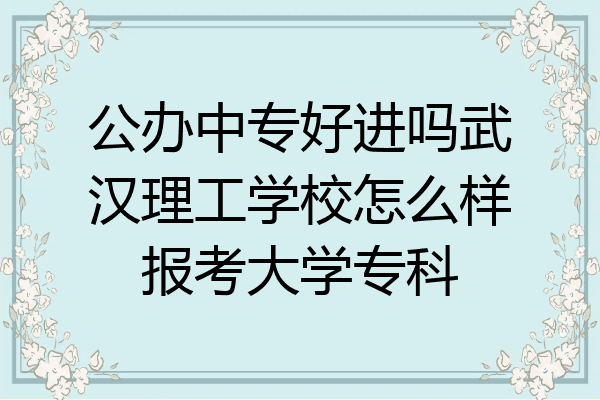 公办中专好进吗武汉理工学校怎么样报考大学专科