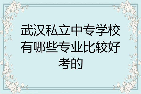 武汉私立中专学校有哪些专业比较好考的