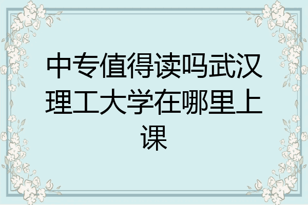 中专值得读吗武汉理工大学在哪里上课