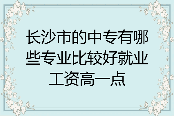 长沙市的中专有哪些专业比较好就业工资高一点