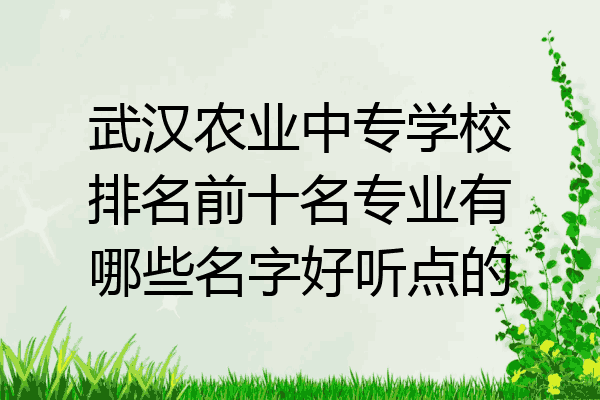 武汉农业中专学校排名前十名专业有哪些名字好听点的