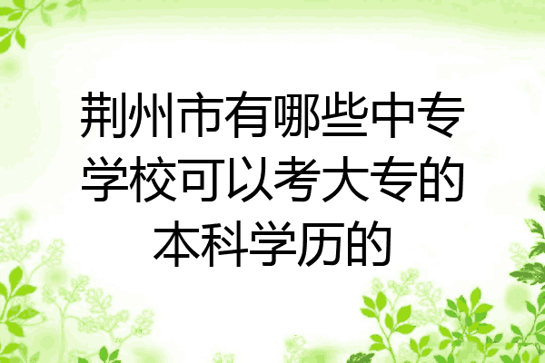 荆州市有哪些中专学校可以考大专的本科学历的