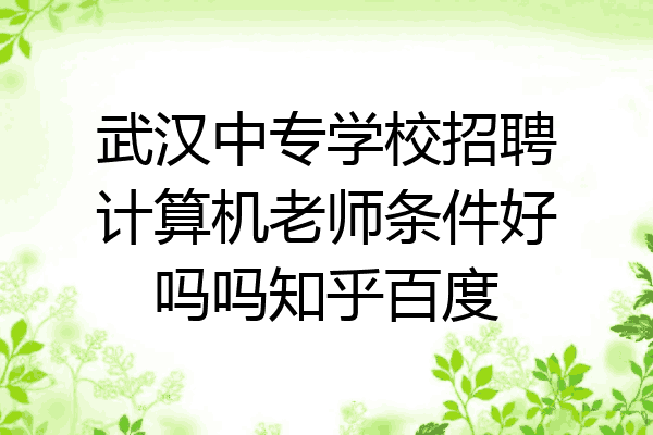 武汉中专学校招聘计算机老师条件好吗吗知乎百度