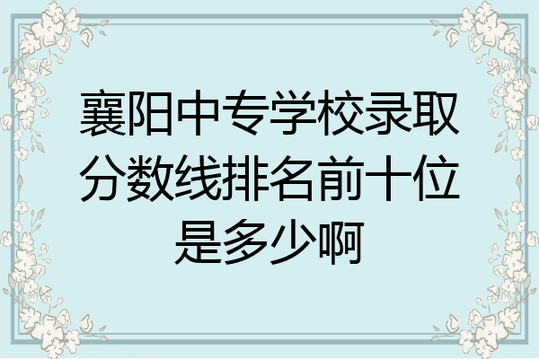 襄阳中专学校录取分数线排名前十位是多少啊