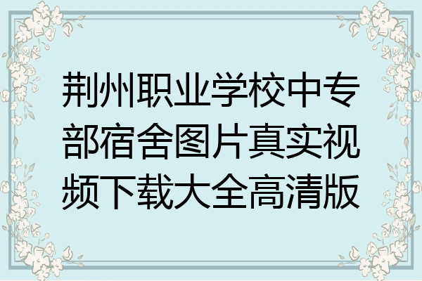 荆州职业学校中专部宿舍图片真实视频下载大全高清版