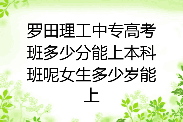 罗田理工中专高考班多少分能上本科班呢女生多少岁能上