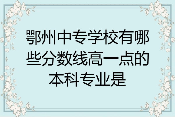 鄂州中专学校有哪些分数线高一点的本科专业是