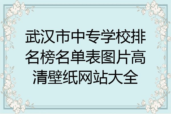武汉市中专学校排名榜名单表图片高清壁纸网站大全