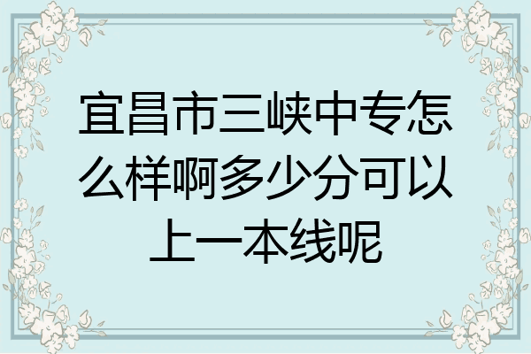 宜昌市三峡中专怎么样啊多少分可以上一本线呢