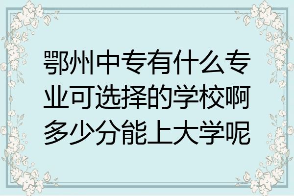 鄂州中专有什么专业可选择的学校啊多少分能上大学呢