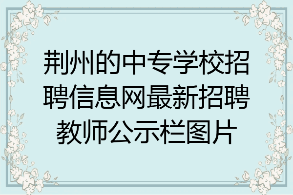 荆州的中专学校招聘信息网最新招聘教师公示栏图片