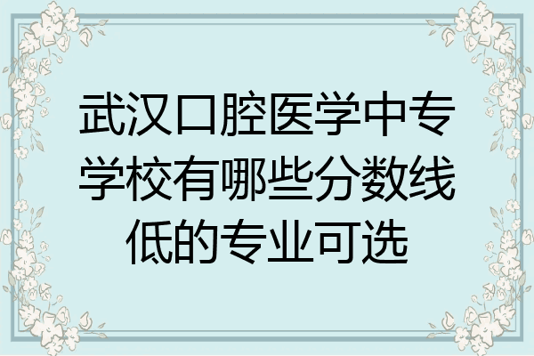 武汉口腔医学中专学校有哪些分数线低的专业可选