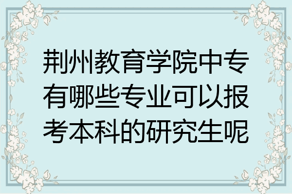 荆州教育学院中专有哪些专业可以报考本科的研究生呢