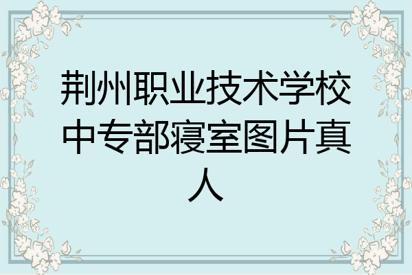 荆州职业技术学校中专部寝室图片真人