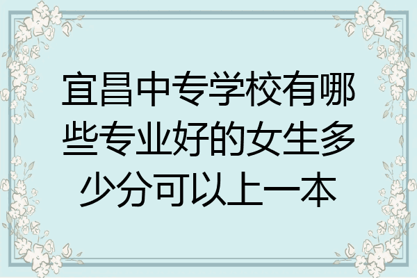 宜昌中专学校有哪些专业好的女生多少分可以上一本