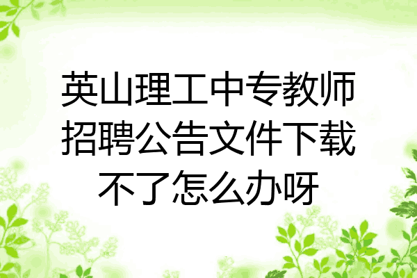 英山理工中专教师招聘公告文件下载不了怎么办呀