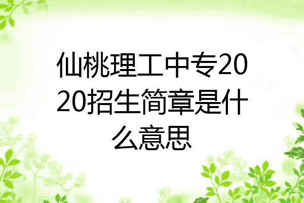仙桃理工中专2020招生简章是什么意思