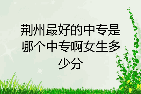 荆州最好的中专是哪个中专啊女生多少分