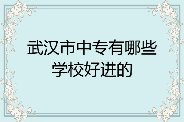 武汉市中专有哪些学校好进的